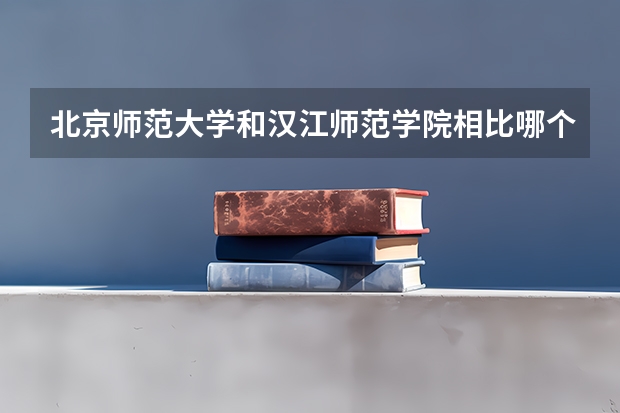 北京师范大学和汉江师范学院相比哪个好 录取分数线对比