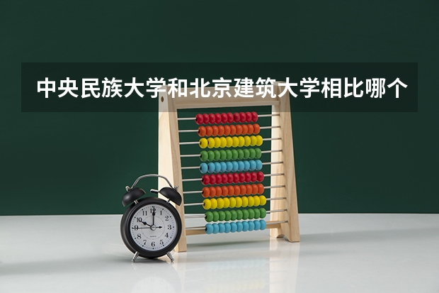 中央民族大学和北京建筑大学相比哪个好 录取分数线对比