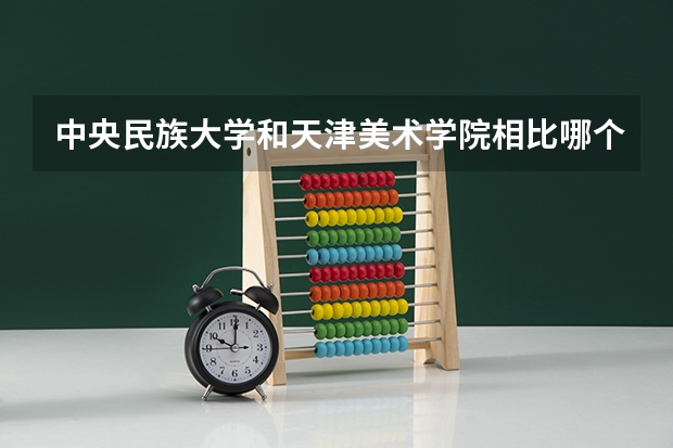 中央民族大学和天津美术学院相比哪个好 录取分数线对比