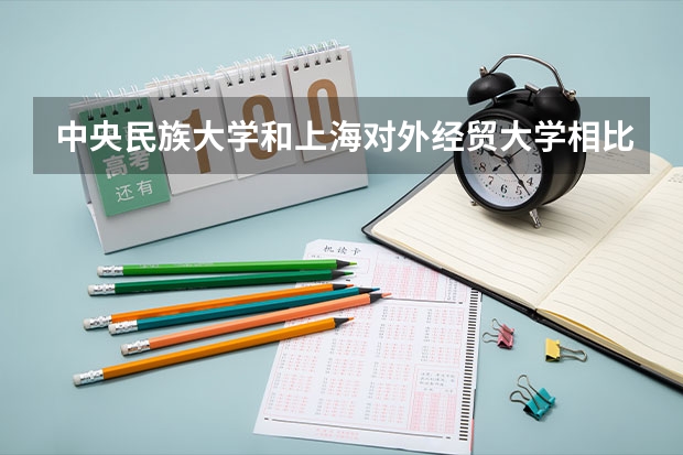 中央民族大学和上海对外经贸大学相比哪个好 录取分数线对比