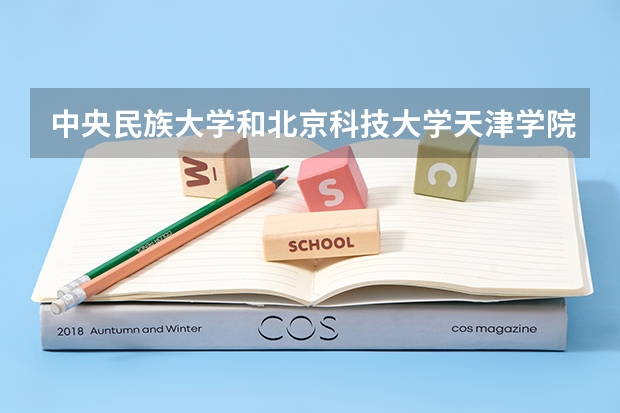 中央民族大学和北京科技大学天津学院相比哪个好 录取分数线对比