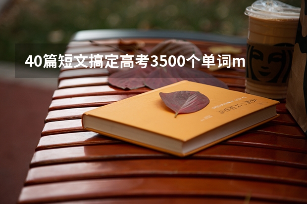 40篇短文搞定高考3500个单词mp3 高考英语背3500单词,还是背课本上的单词? 求40篇英语短文搞定高考3500个单词 mp3
