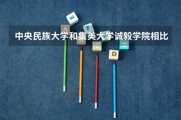 中央民族大学和集美大学诚毅学院相比哪个好 录取分数线对比