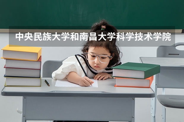 中央民族大学和南昌大学科学技术学院相比哪个好 录取分数线对比