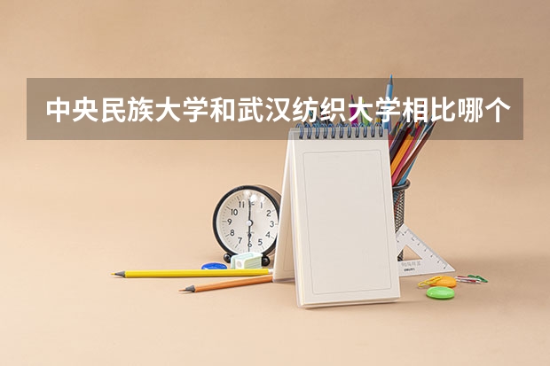 中央民族大学和武汉纺织大学相比哪个好 录取分数线对比