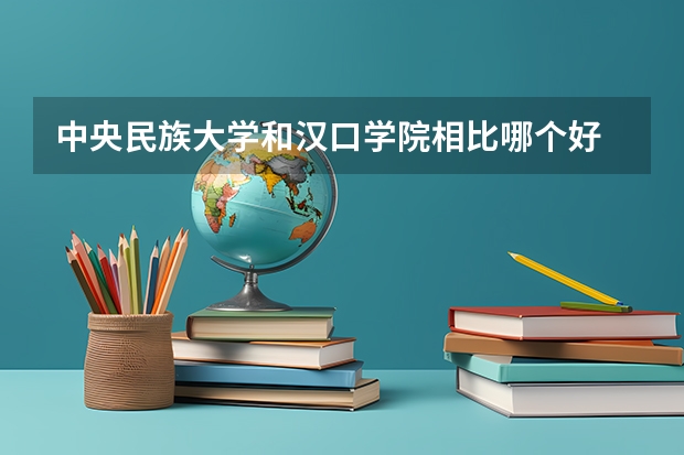 中央民族大学和汉口学院相比哪个好 录取分数线对比