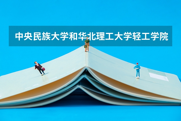 中央民族大学和华北理工大学轻工学院相比哪个好 录取分数线对比