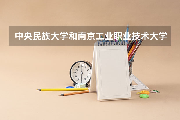 中央民族大学和南京工业职业技术大学相比哪个好 录取分数线对比