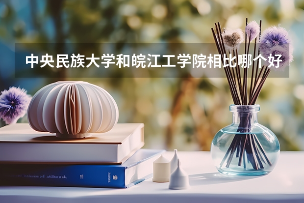 中央民族大学和皖江工学院相比哪个好 录取分数线对比