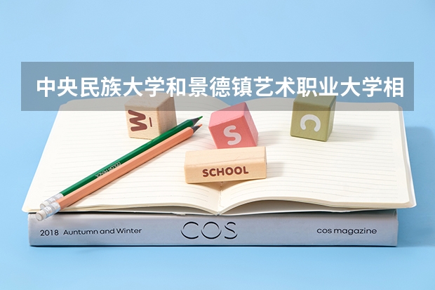 中央民族大学和景德镇艺术职业大学相比哪个好 录取分数线对比