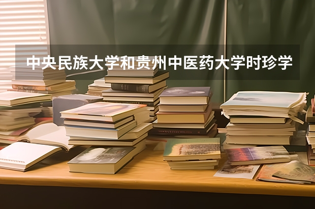 中央民族大学和贵州中医药大学时珍学院相比哪个好 录取分数线对比