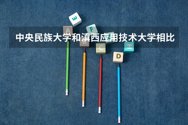 中央民族大学和滇西应用技术大学相比哪个好 录取分数线对比