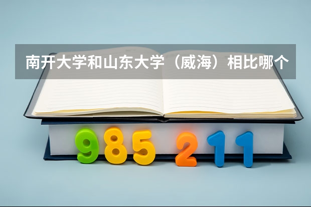 南开大学和山东大学（威海）相比哪个好 录取分数线对比