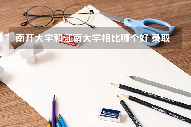 南开大学和江南大学相比哪个好 录取分数线对比