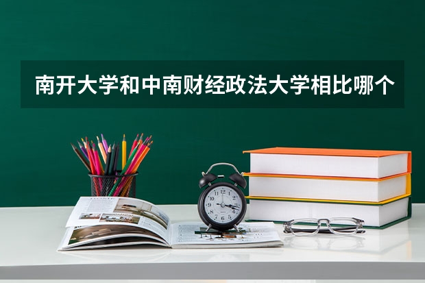 南开大学和中南财经政法大学相比哪个好 录取分数线对比