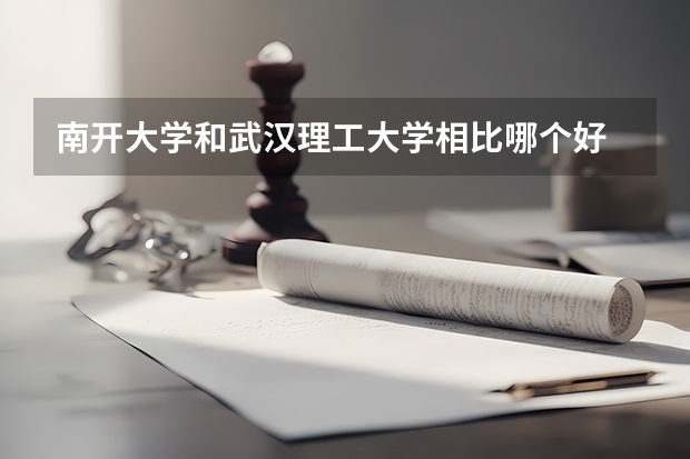 南开大学和武汉理工大学相比哪个好 录取分数线对比