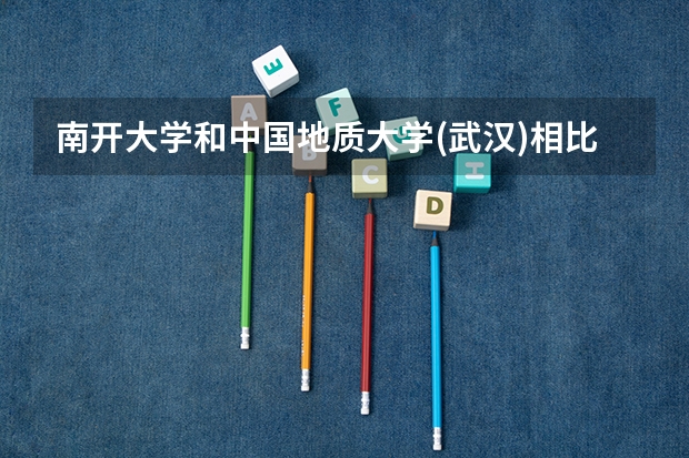 南开大学和中国地质大学(武汉)相比哪个好 录取分数线对比