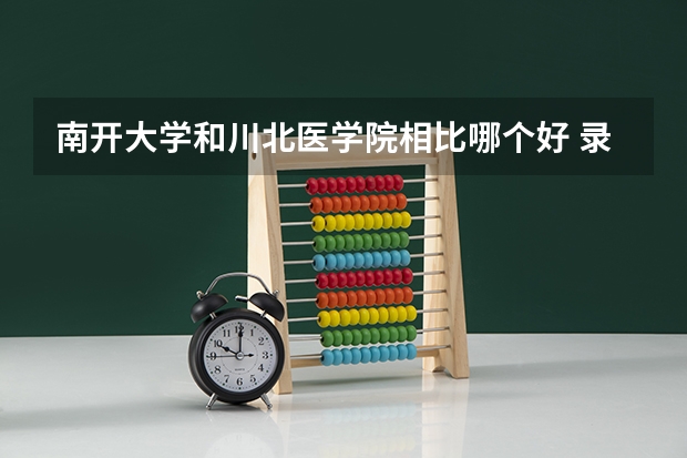 南开大学和川北医学院相比哪个好 录取分数线对比