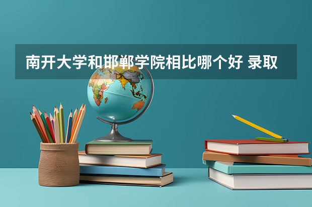 南开大学和邯郸学院相比哪个好 录取分数线对比