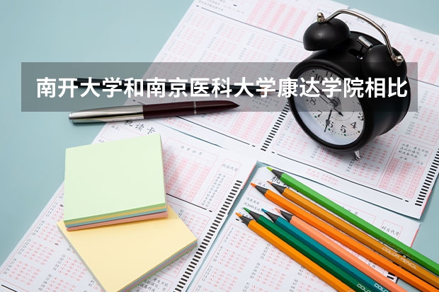 南开大学和南京医科大学康达学院相比哪个好 录取分数线对比