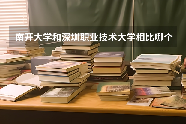 南开大学和深圳职业技术大学相比哪个好 录取分数线对比