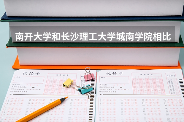 南开大学和长沙理工大学城南学院相比哪个好 录取分数线对比