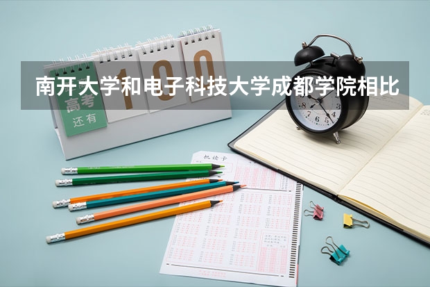 南开大学和电子科技大学成都学院相比哪个好 录取分数线对比