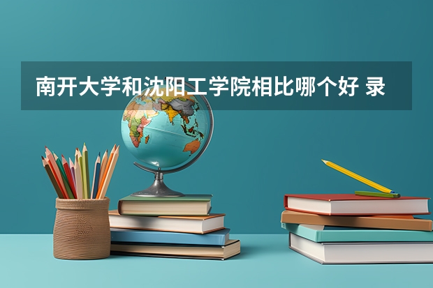 南开大学和沈阳工学院相比哪个好 录取分数线对比