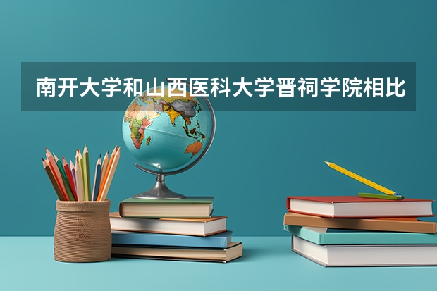 南开大学和山西医科大学晋祠学院相比哪个好 录取分数线对比