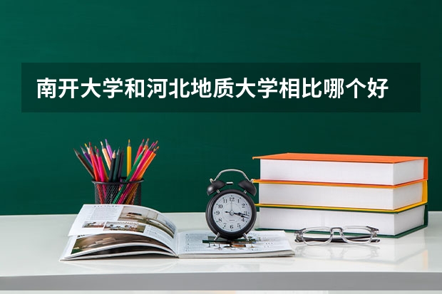 南开大学和河北地质大学相比哪个好 录取分数线对比