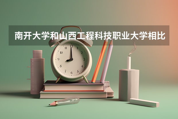 南开大学和山西工程科技职业大学相比哪个好 录取分数线对比