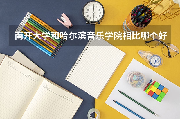 南开大学和哈尔滨音乐学院相比哪个好 录取分数线对比