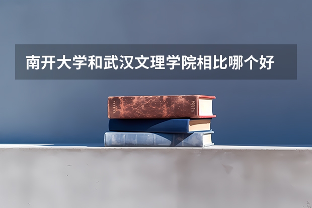 南开大学和武汉文理学院相比哪个好 录取分数线对比