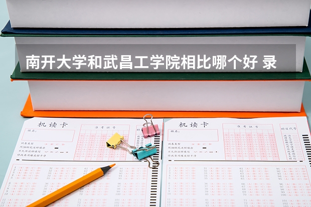 南开大学和武昌工学院相比哪个好 录取分数线对比