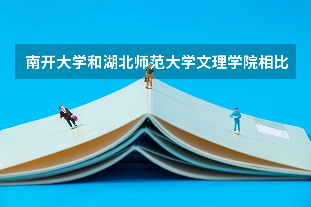 南开大学和湖北师范大学文理学院相比哪个好 录取分数线对比