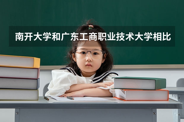 南开大学和广东工商职业技术大学相比哪个好 录取分数线对比