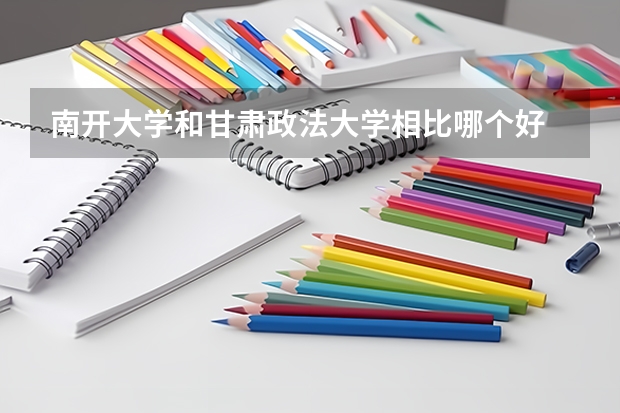 南开大学和甘肃政法大学相比哪个好 录取分数线对比