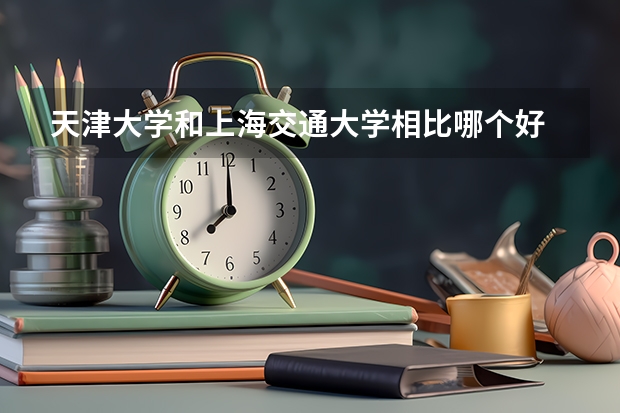 天津大学和上海交通大学相比哪个好 录取分数线对比