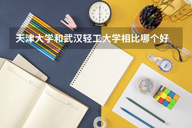 天津大学和武汉轻工大学相比哪个好 录取分数线对比