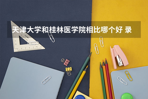 天津大学和桂林医学院相比哪个好 录取分数线对比