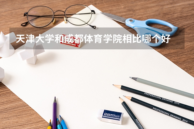 天津大学和成都体育学院相比哪个好 录取分数线对比