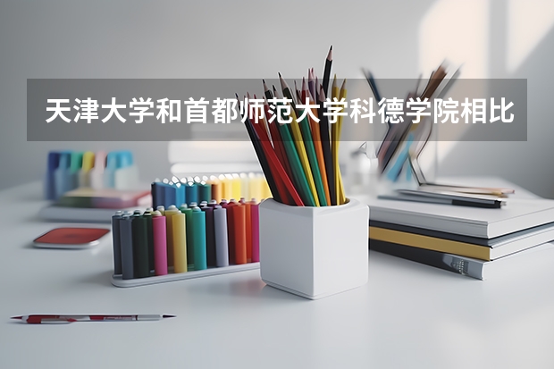 天津大学和首都师范大学科德学院相比哪个好 录取分数线对比