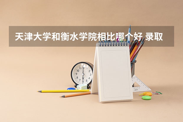 天津大学和衡水学院相比哪个好 录取分数线对比