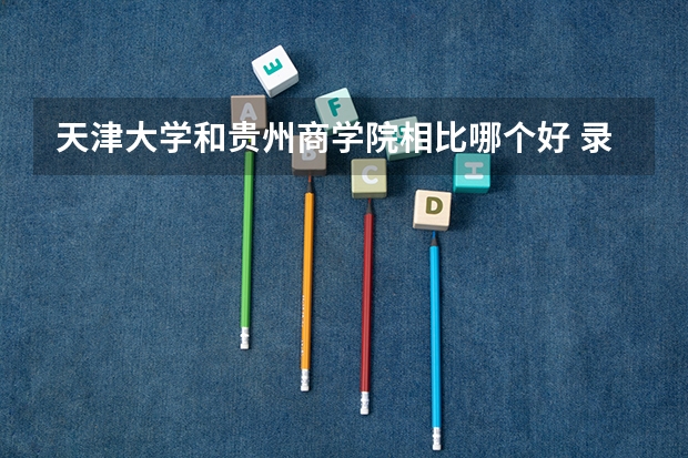天津大学和贵州商学院相比哪个好 录取分数线对比