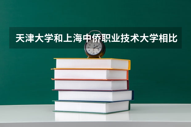 天津大学和上海中侨职业技术大学相比哪个好 录取分数线对比