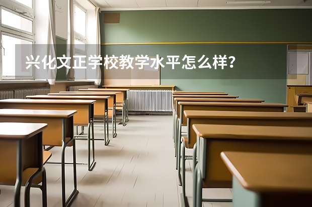 兴化文正学校教学水平怎么样?