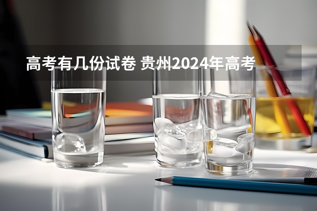 高考有几份试卷 贵州2024年高考会用哪种卷子? 贵州2024年高考使用全国卷还是贵州卷?