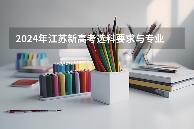 2024年江苏新高考选科要求与专业对照表 2024年高考政策 2024年高考各大学对选科要求主要变化是？