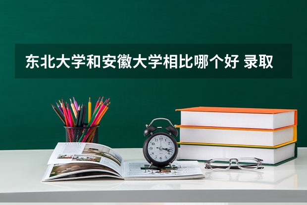 东北大学和安徽大学相比哪个好 录取分数线对比
