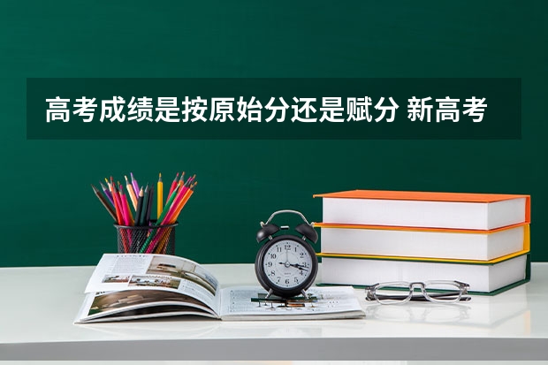 高考成绩是按原始分还是赋分 新高考赋分制是什么意思